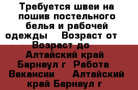 Требуется швеи на пошив постельного белья и рабочей одежды. › Возраст от ­ 18 › Возраст до ­ 70 - Алтайский край, Барнаул г. Работа » Вакансии   . Алтайский край,Барнаул г.